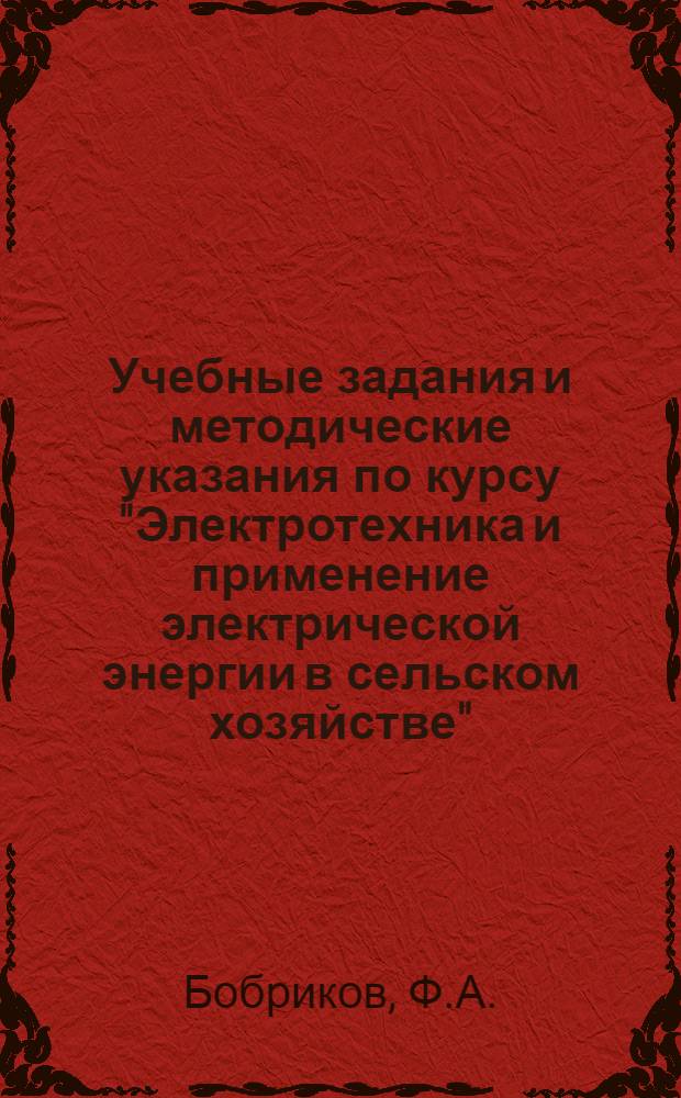 Учебные задания и методические указания по курсу "Электротехника и применение электрической энергии в сельском хозяйстве" : Для заоч. отд-ний с.-х. техникумов по специальности "Механизация сельского и лесного хозяйства" : Утв. 30/VII 1957 г