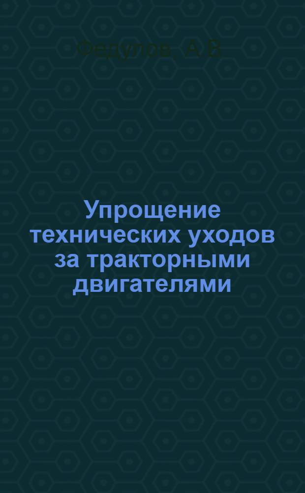Упрощение технических уходов за тракторными двигателями : Тезисы доклада инж. А.В. Федулова на Второй науч. конференции по повышению долговечности и надежности тракторных двигателей. (30 июня - 3 июля 1964 г.)
