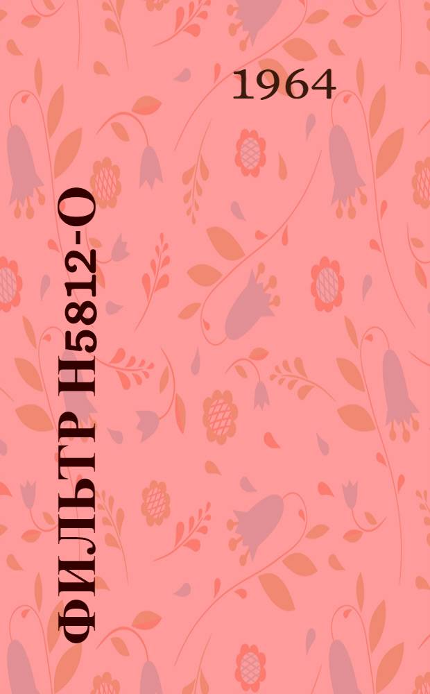 Фильтр Н5812-О : Техн. описание, инструкция по эксплуатации и ремонту