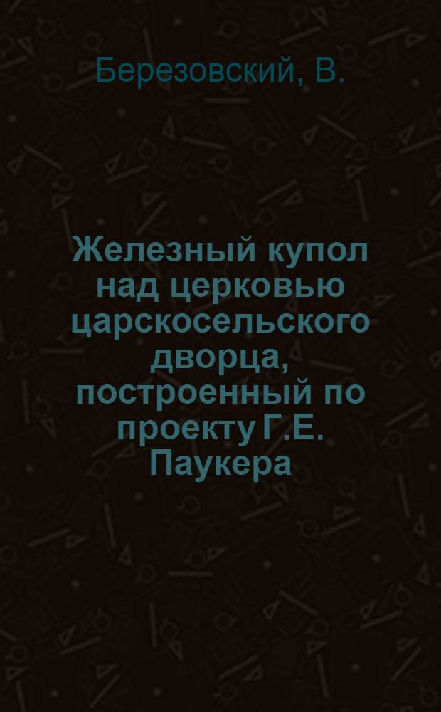 Железный купол над церковью царскосельского дворца, построенный по проекту Г.Е. Паукера