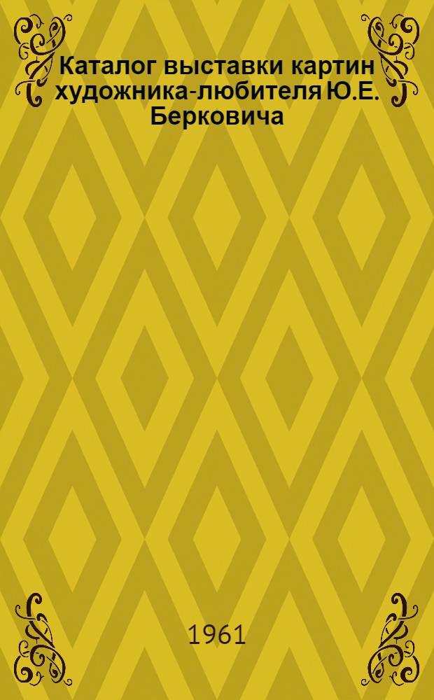 Каталог [выставки картин художника-любителя Ю.Е. Берковича]