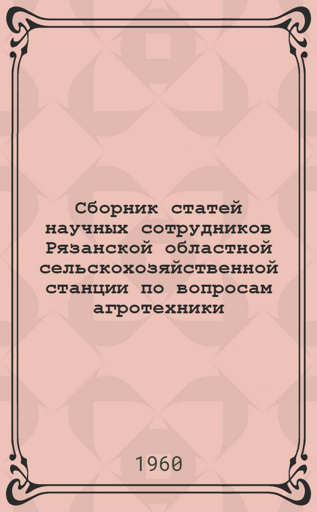 Сборник статей [научных сотрудников Рязанской областной сельскохозяйственной станции] по вопросам агротехники, селекции и семеноводства, садоводства и овощеводства, кормопроизводства и механизации
