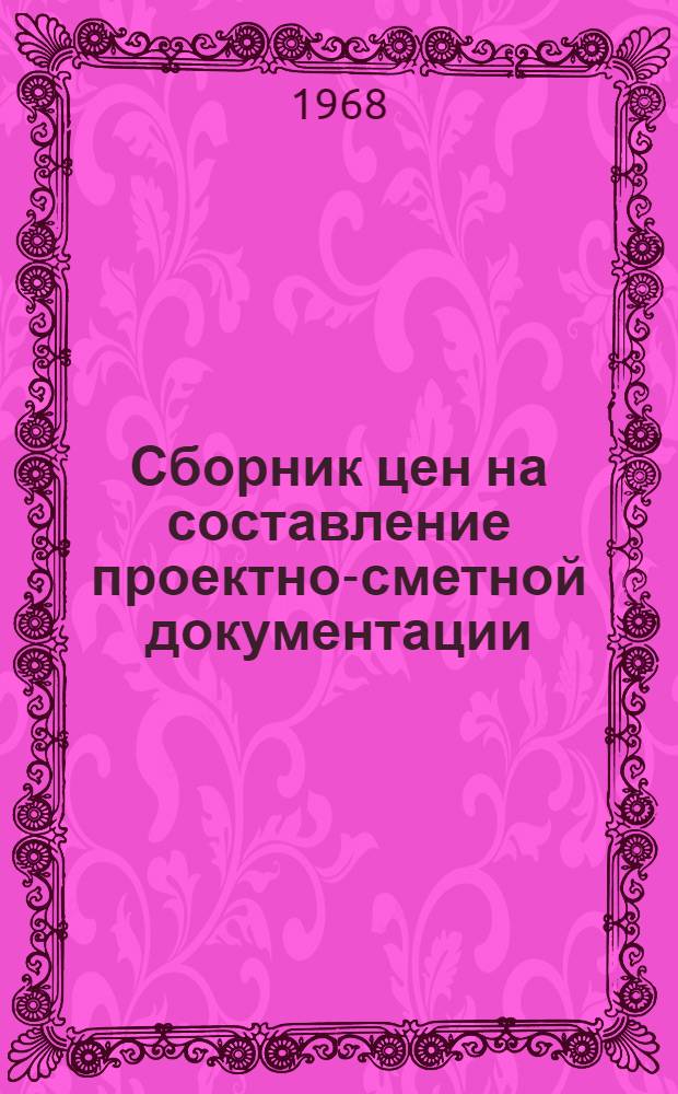 Сборник цен на составление проектно-сметной документации : Вводятся в действие с 4 апр. 1968 г. сроком на 1 год : Утв. 4/IV 1968 г