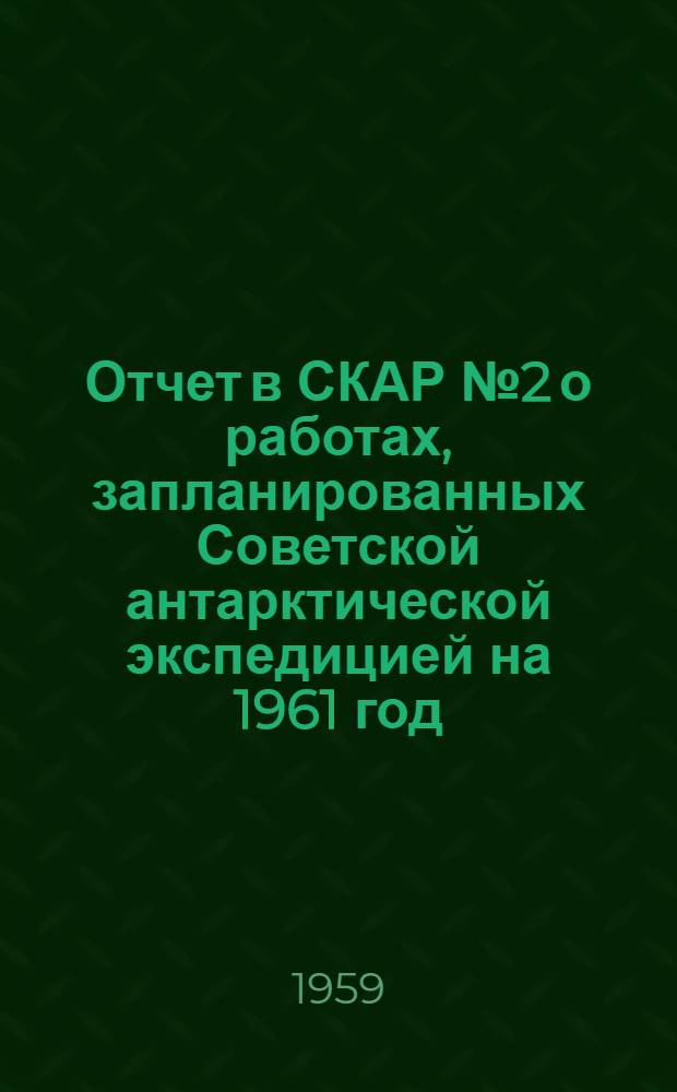 Отчет в СКАР № 2 о работах, запланированных Советской антарктической экспедицией на 1961 год, и о научной программе, выполненной в 1959 году