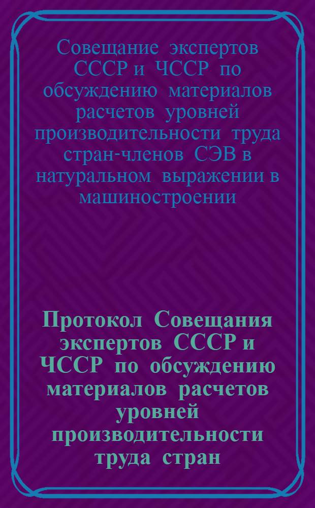 Протокол Совещания экспертов СССР и ЧССР по обсуждению материалов расчетов уровней производительности труда стран - членов СЭВ в натуральном выражении в машиностроении