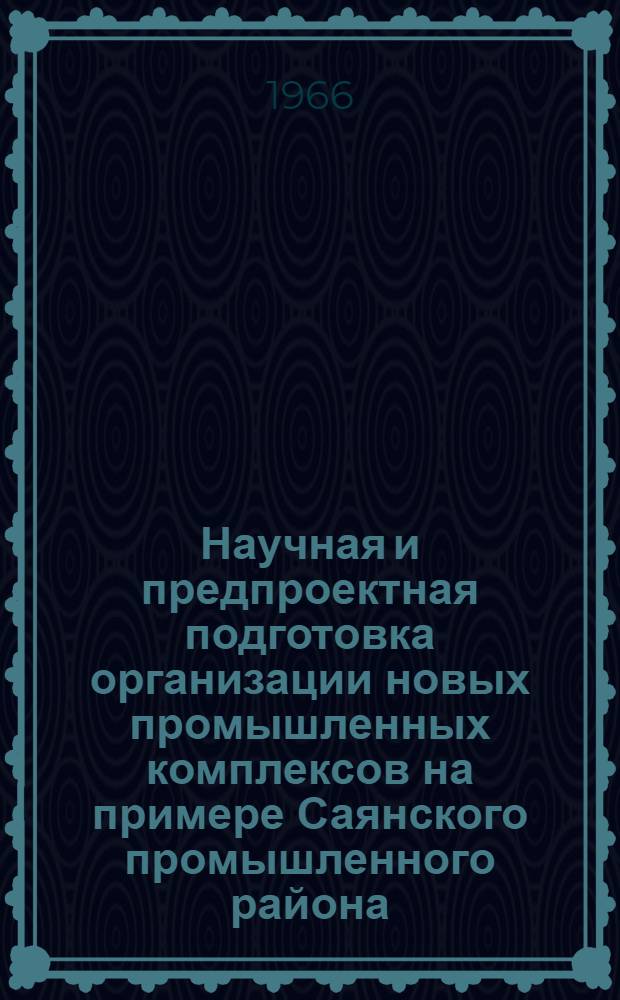 Научная и предпроектная подготовка организации новых промышленных комплексов на примере Саянского промышленного района : (Доклад на секции общих проблем и картографии)