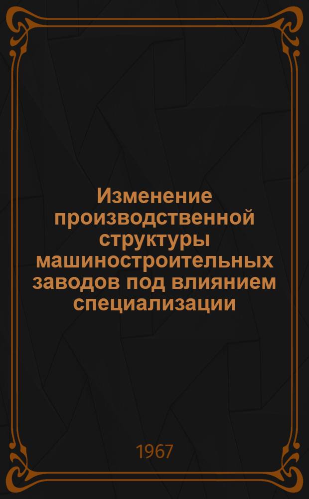 Изменение производственной структуры машиностроительных заводов под влиянием специализации : Автореферат дис. на соискание учен. степени канд. экон. наук