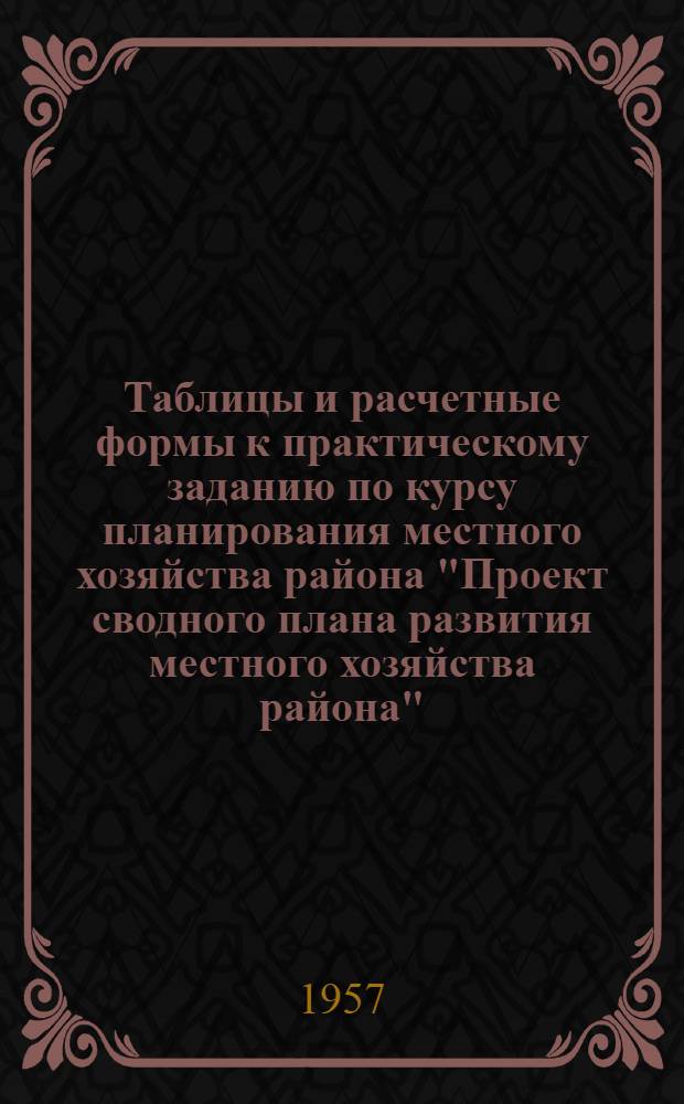 Таблицы и расчетные формы к практическому заданию по курсу планирования местного хозяйства района "Проект сводного плана развития местного хозяйства района"