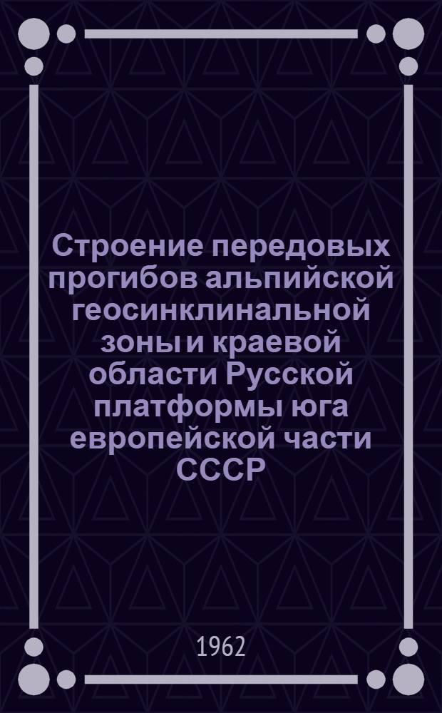Строение передовых прогибов альпийской геосинклинальной зоны и краевой области Русской платформы юга европейской части СССР (по данным геофизики) : Автореферат дис. на соискание учен. степени доктора геол.-минералогич. наук
