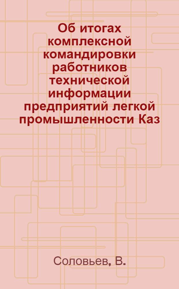 Об итогах комплексной командировки работников технической информации предприятий легкой промышленности Каз. ССР на передовые предприятия гг. Москвы и Ленинграда