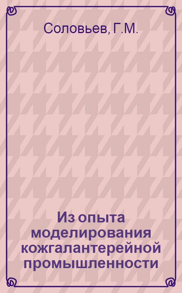 Из опыта моделирования кожгалантерейной промышленности : Центр. науч.-исслед. лаборатория шорно-седельной и кожгалантерейной пром-сти