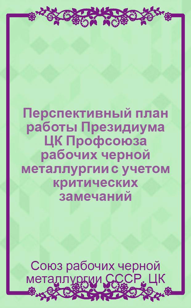Перспективный план работы Президиума ЦК Профсоюза рабочих черной металлургии с учетом критических замечаний, высказанных на отчетно-выборных собраниях и конференциях в 1956-1957 гг.