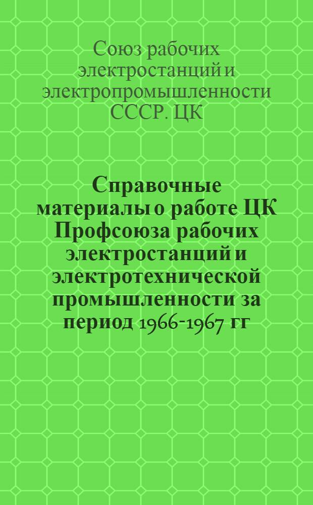 Справочные материалы о работе ЦК Профсоюза рабочих электростанций и электротехнической промышленности за период 1966-1967 гг. : (Делегату VIII съезда Профсоюза...)