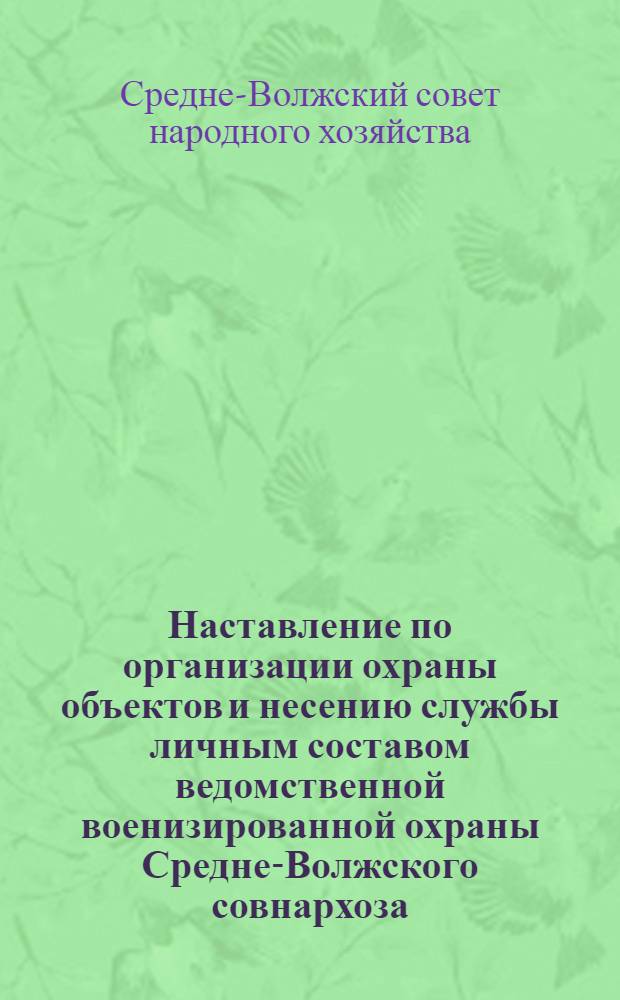 Наставление по организации охраны объектов и несению службы личным составом ведомственной военизированной охраны Средне-Волжского совнархоза : Утв. 9/VIII 1963 г.