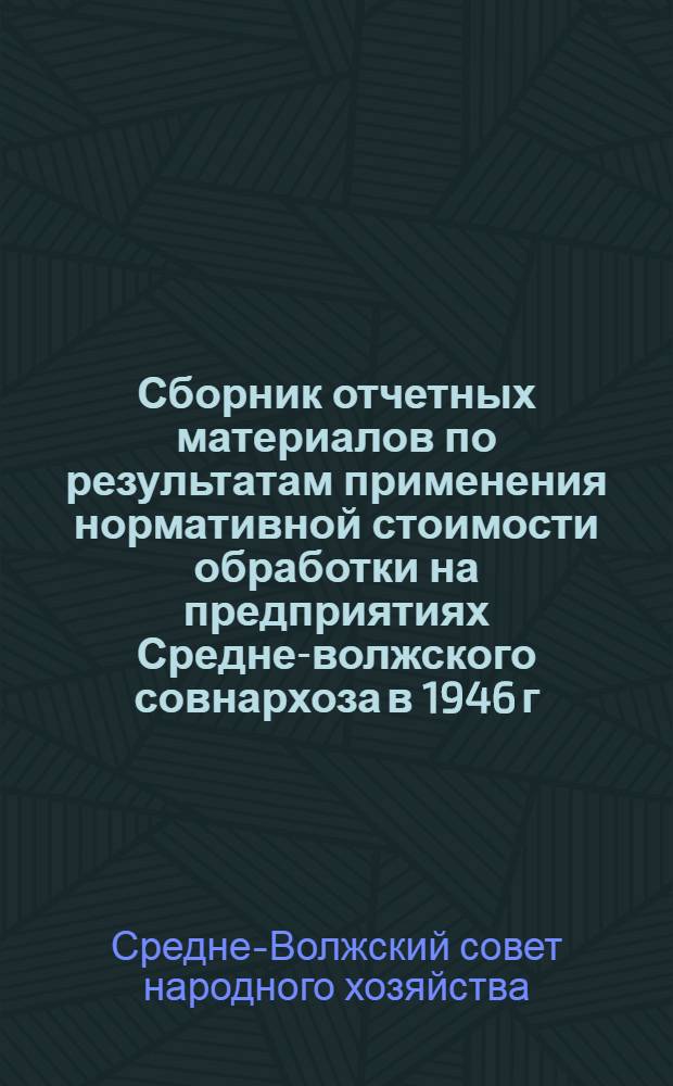 Сборник отчетных материалов по результатам применения нормативной стоимости обработки на предприятиях Средне-волжского совнархоза в 1946 г. : (Прил. к отчету по теме № 1)