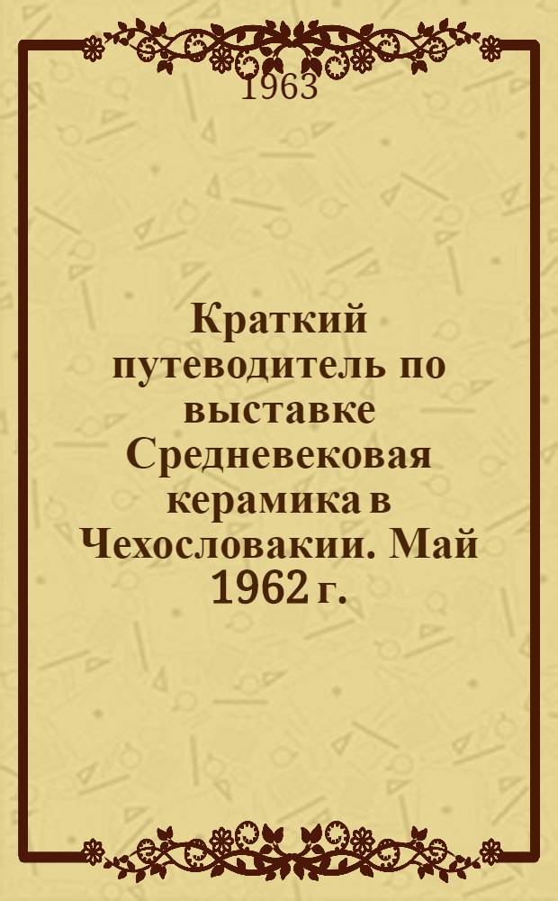 [Краткий путеводитель по выставке Средневековая керамика в Чехословакии. Май 1962 г. - Июнь 1963 г.