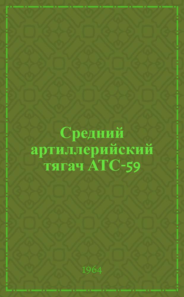 Средний артиллерийский тягач АТС-59 : Техн. описание и инструкция по эксплуатации : Утв. 15/II 1964 г