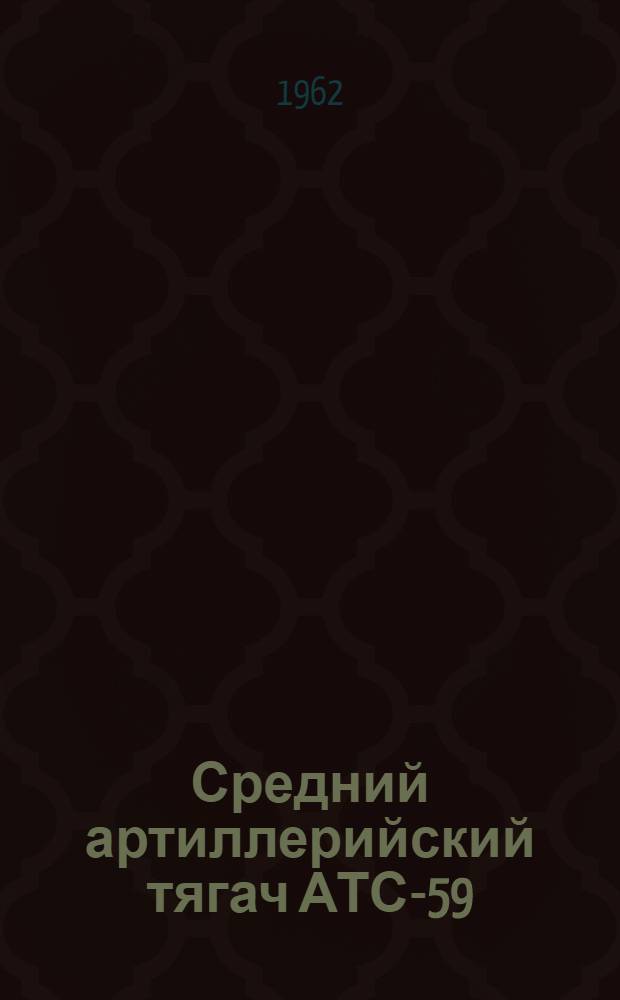 Средний артиллерийский тягач АТС-59 : Техн. описание и инструкция по эксплуатации : Утв. 23/V 1961