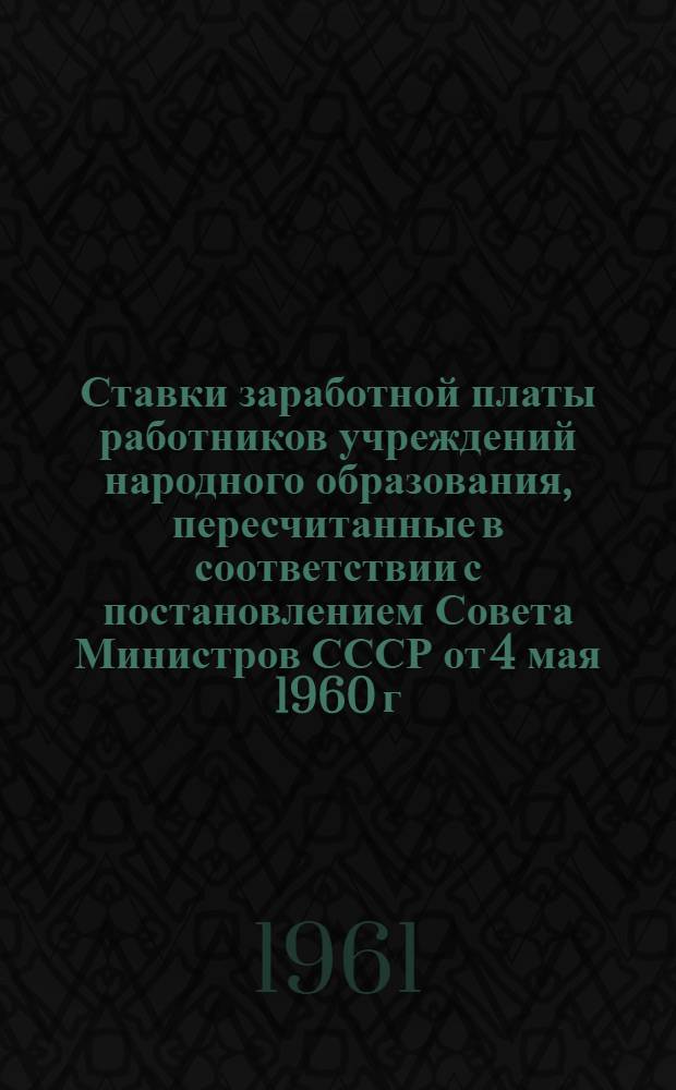 Ставки заработной платы работников учреждений народного образования, пересчитанные в соответствии с постановлением Совета Министров СССР от 4 мая 1960 г. № 470 "Об изменении масштаба цен и замене ныне обращающихся денег новыми деньгами"