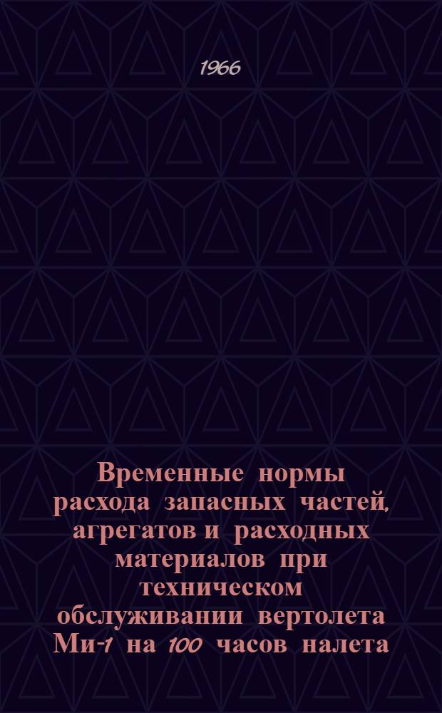 Временные нормы расхода запасных частей, агрегатов и расходных материалов при техническом обслуживании вертолета Ми-1 на 100 часов налета : Утв. УИАС М-ва гражд. авиации 15/IV-1965 г