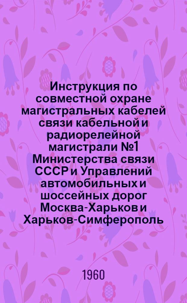 Инструкция по совместной охране магистральных кабелей связи кабельной и радиорелейной магистрали № 1 Министерства связи СССР и Управлений автомобильных и шоссейных дорог Москва-Харьков и Харьков-Симферополь