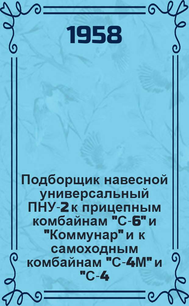 Подборщик навесной универсальный ПНУ-2 к прицепным комбайнам "С-6" и "Коммунар" и к самоходным комбайнам "С-4М" и "С-4,0" : Устройство : Сборка : Применение : Уход