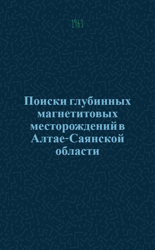 Поиски глубинных магнетитовых месторождений в Алтае-Саянской области : Обзорный доклад по материалам, представл. на V Всесоюз. науч.-техн. геофиз. конференцию