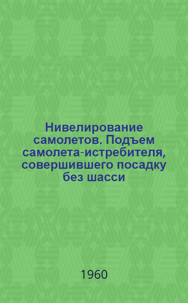 Нивелирование самолетов. Подъем самолета-истребителя, совершившего посадку без шасси : Учеб. пособие