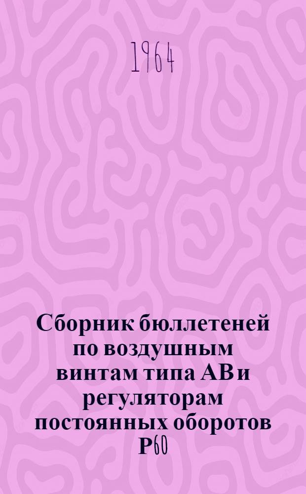 Сборник бюллетеней по воздушным винтам типа АВ и регуляторам постоянных оборотов Р60, выпущенных в 1961-1962 гг.