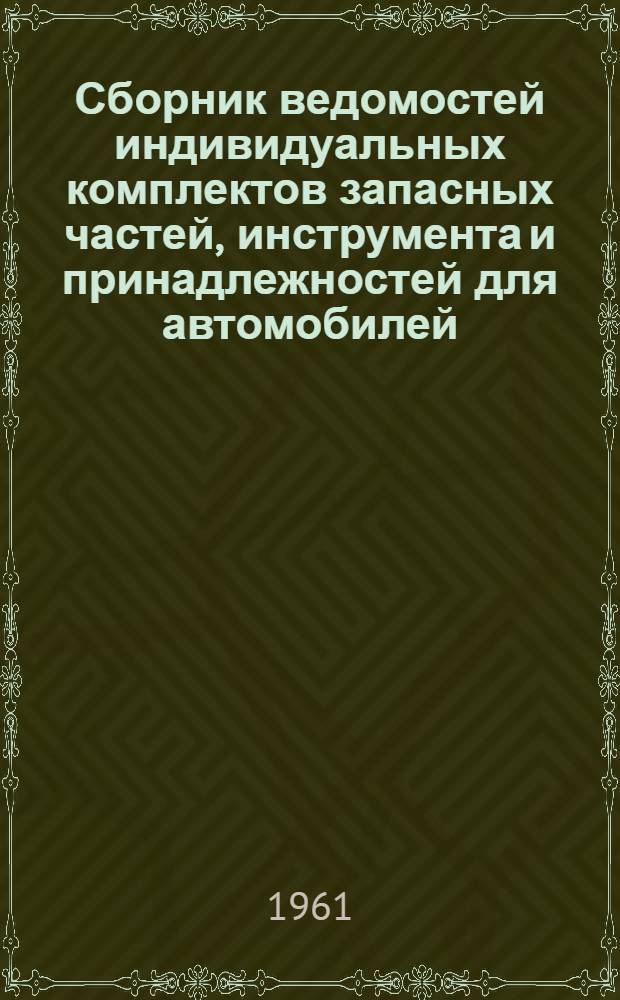 Сборник ведомостей индивидуальных комплектов запасных частей, инструмента и принадлежностей для автомобилей, гусеничных тягачей, транспортеров и тракторов, принятых на снабжение Советской Армии и Военно-Морского Флота : (Разработан согласно приказу МО № 118-60 г.)