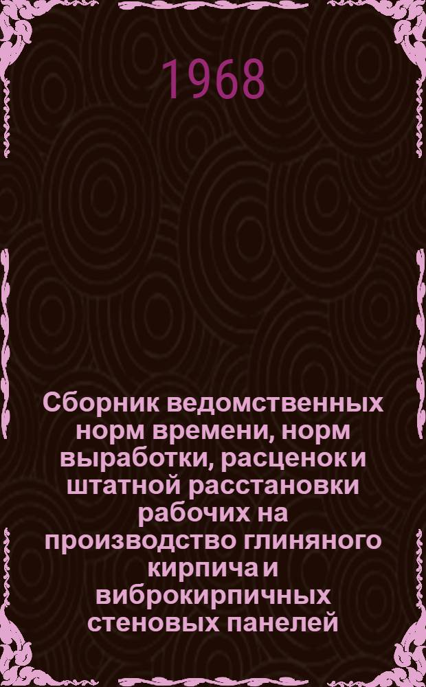 Сборник ведомственных норм времени, норм выработки, расценок и штатной расстановки рабочих на производство глиняного кирпича и виброкирпичных стеновых панелей : (Для обязательного применения на предприятиях Главмособлстройматериалов)