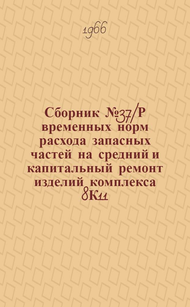 Сборник № 37/Р временных норм расхода запасных частей на средний и капитальный ремонт изделий комплекса 8К11 : Утв. войсковой частью 64176 9/II 1966 г.