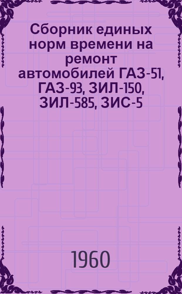 Сборник единых норм времени на ремонт автомобилей ГАЗ-51, ГАЗ-93, ЗИЛ-150, ЗИЛ-585, ЗИС-5, МАЗ-200 и МАЗ-205 в условиях автохозяйств : Проект