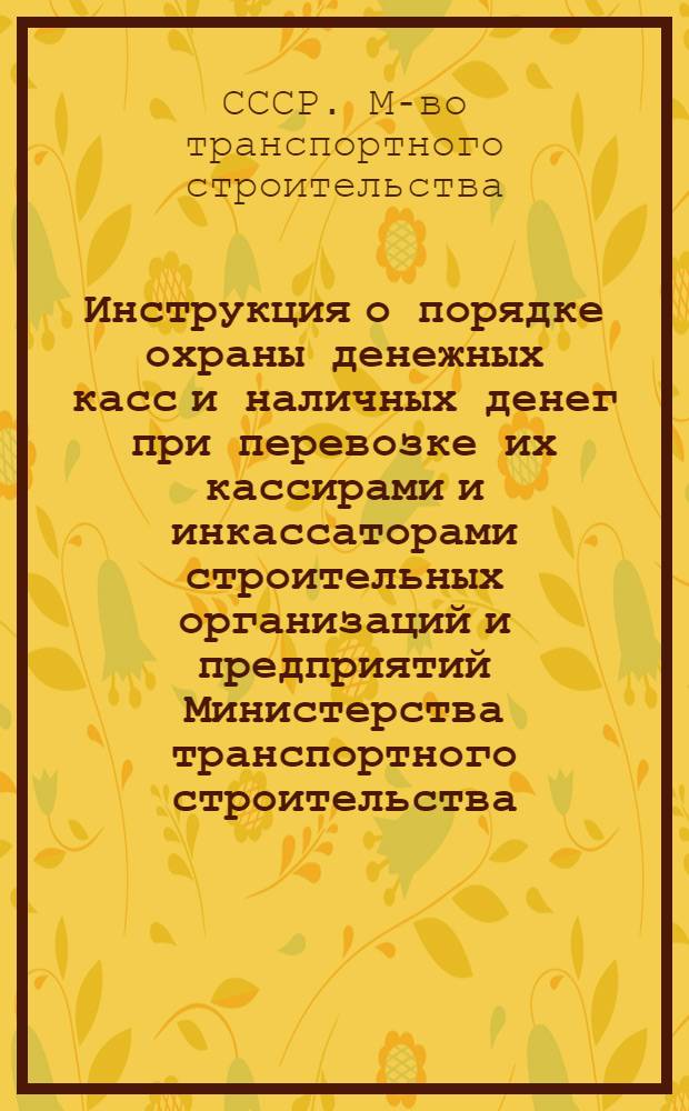 Инструкция о порядке охраны денежных касс и наличных денег при перевозке их кассирами и инкассаторами строительных организаций и предприятий Министерства транспортного строительства : Утв. 6/III 1961 г.