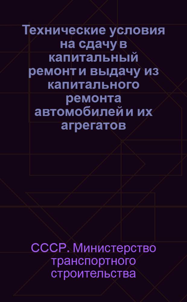 Технические условия на сдачу в капитальный ремонт и выдачу из капитального ремонта автомобилей и их агрегатов (для ремонтных предприятий Минтрансстроя) : Утв. 14.II.1956 г