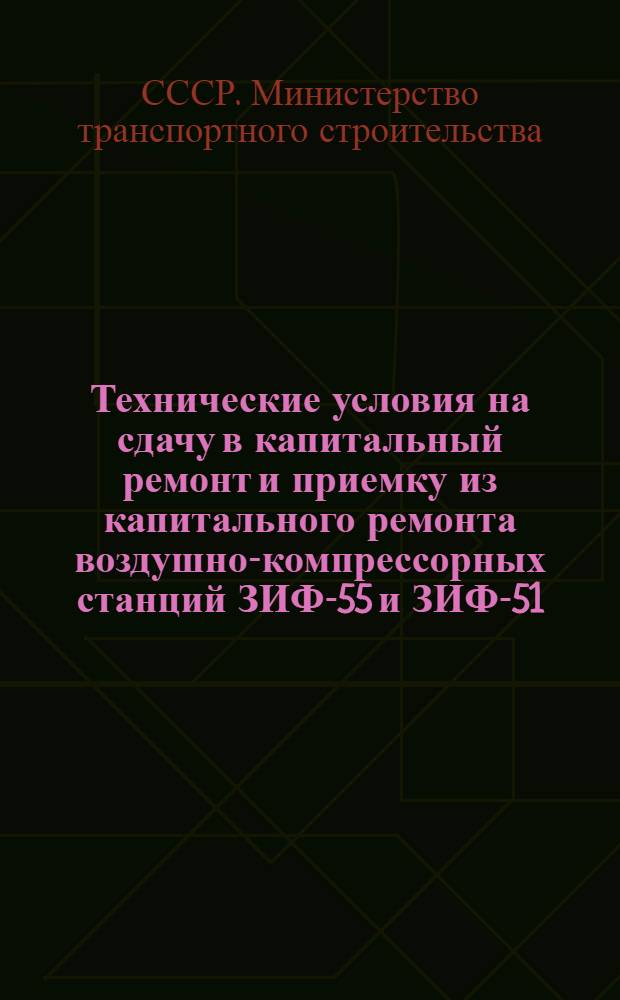 Технические условия на сдачу в капитальный ремонт и приемку из капитального ремонта воздушно-компрессорных станций ЗИФ-55 и ЗИФ-51 : Утв. 15/II 1961 г