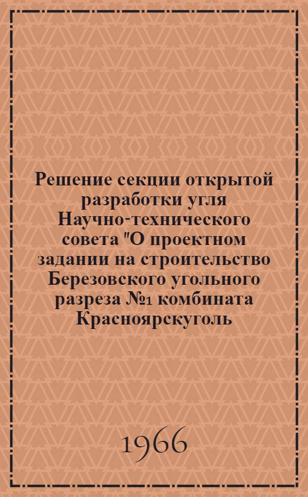 Решение секции открытой разработки угля Научно-технического совета "О проектном задании на строительство Березовского угольного разреза № 1 комбината Красноярскуголь, выполненном институтом Гипрошахт" : Проект