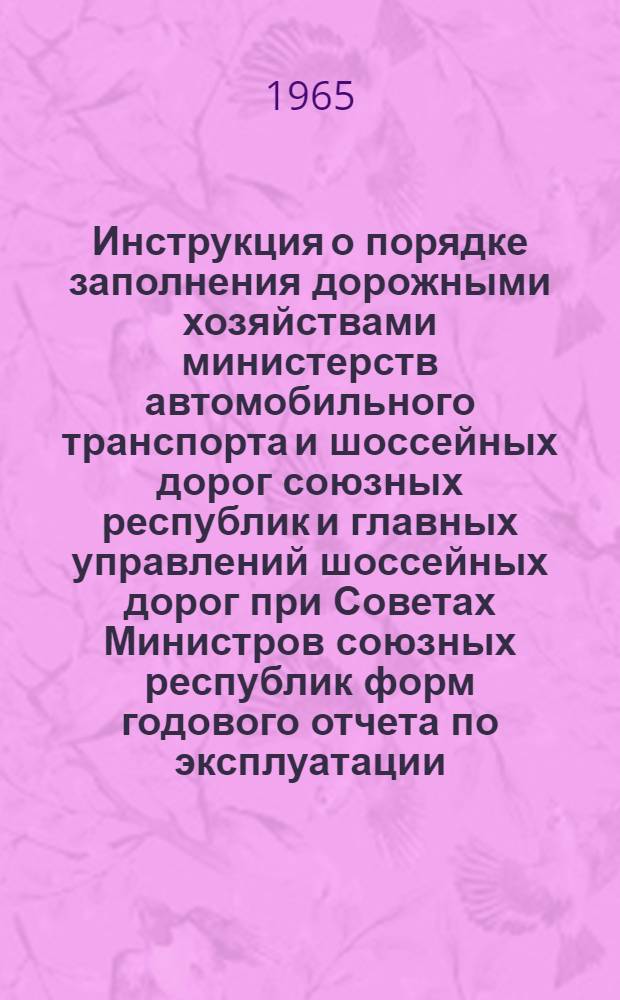 [Инструкция о порядке заполнения дорожными хозяйствами министерств автомобильного транспорта и шоссейных дорог союзных республик и главных управлений шоссейных дорог при Советах Министров союзных республик форм годового отчета по эксплуатации (содержание и ремонт) шоссейных дорог за 1964 год] : Дополнения и изменения... для составления годового отчета за 1965 год