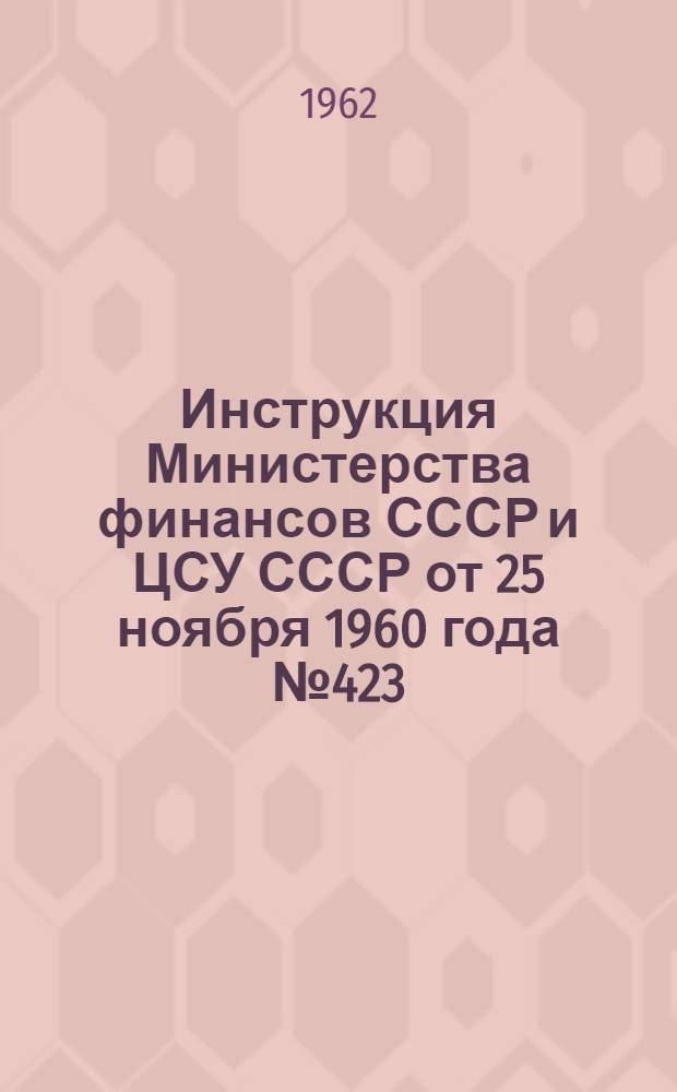 [Инструкция Министерства финансов СССР и ЦСУ СССР от 25 ноября 1960 года № 423/9-05 "О порядке заполнения снабженческими и сбытовыми организациями форм годового отчета (по основной деятельности) за 1960 год"] : Дополнения и изменения... для составления годового отчета за 1962 год : Утв. 5.IX.1962 г.