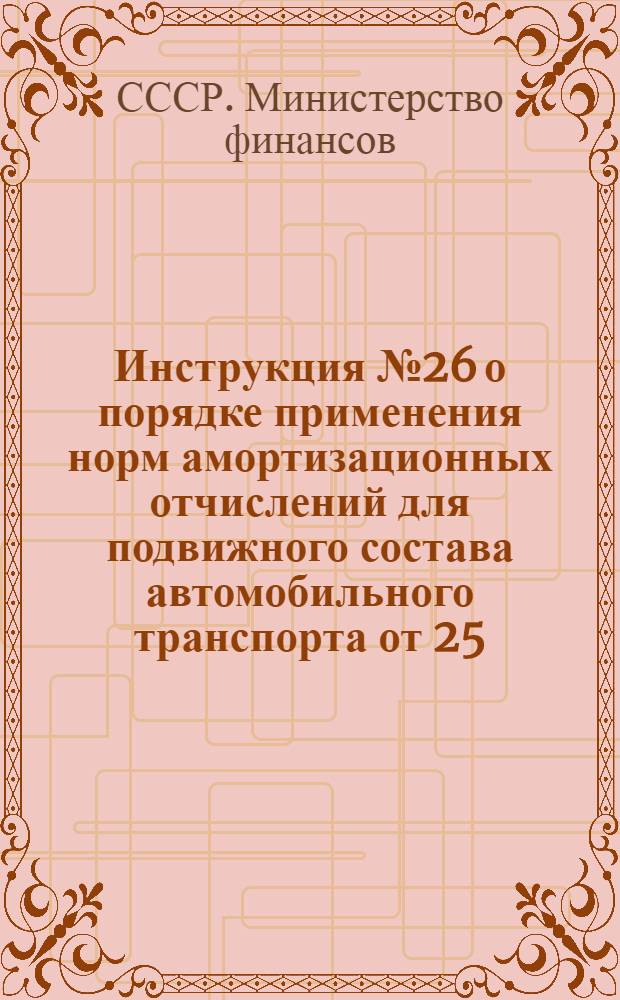 Инструкция № 26 о порядке применения норм амортизационных отчислений для подвижного состава автомобильного транспорта [от 25.I.1957 г.]
