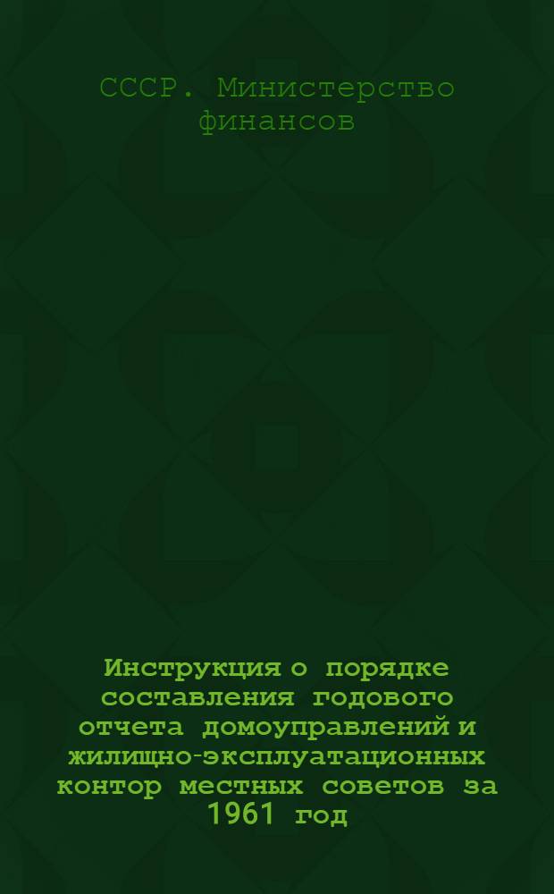 Инструкция о порядке составления годового отчета домоуправлений и жилищно-эксплуатационных контор местных советов за 1961 год : Утв. 27/X-1961 г.