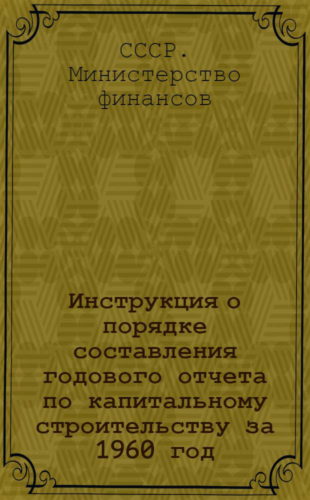 Инструкция о порядке составления годового отчета по капитальному строительству за 1960 год : Утв. 23/XI 1960 г.