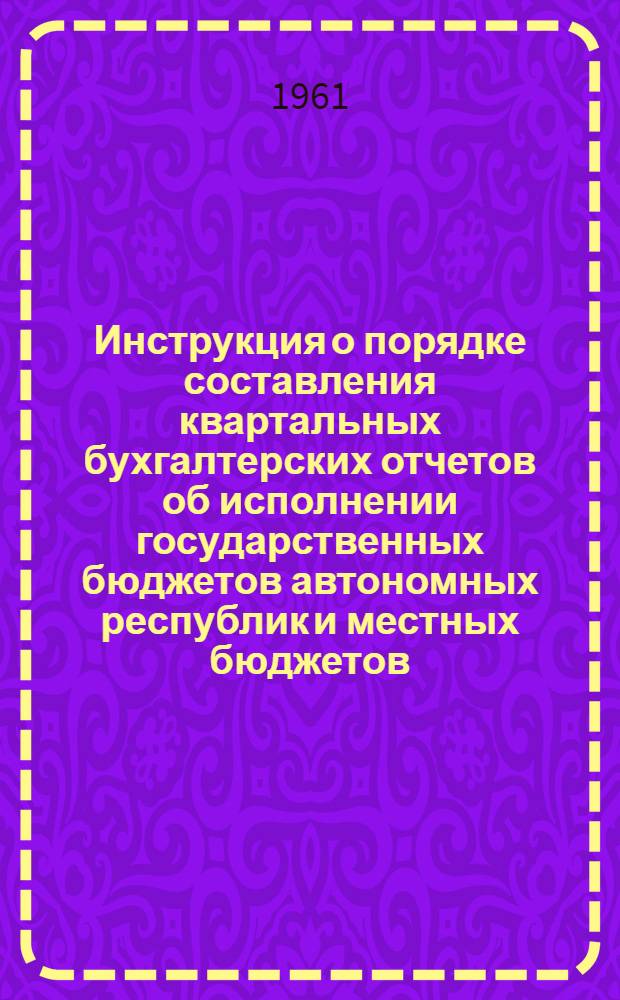 Инструкция о порядке составления квартальных бухгалтерских отчетов об исполнении государственных бюджетов автономных республик и местных бюджетов : Утв. 26/VII 1961 г.