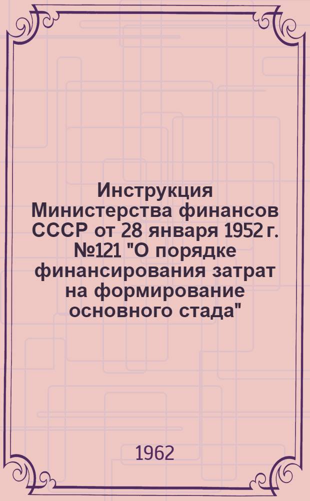 Инструкция Министерства финансов СССР от 28 января 1952 г. № 121 "О порядке финансирования затрат на формирование основного стада"