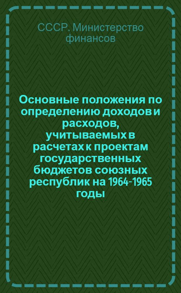 Основные положения по определению доходов и расходов, учитываемых в расчетах к проектам государственных бюджетов союзных республик на 1964-1965 годы