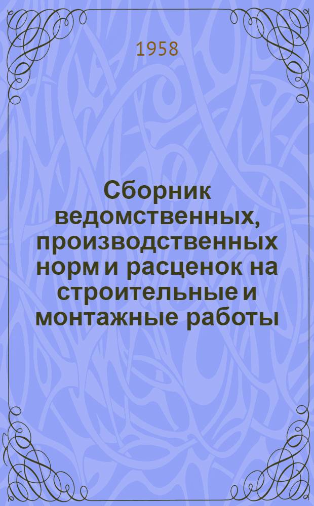 Сборник ведомственных, производственных норм и расценок на строительные и монтажные работы : Утв. для обязательного применения с 24/VII 1958 г. на всех стройках и полигонах при СМУ М-ва хлебопродуктов СССР
