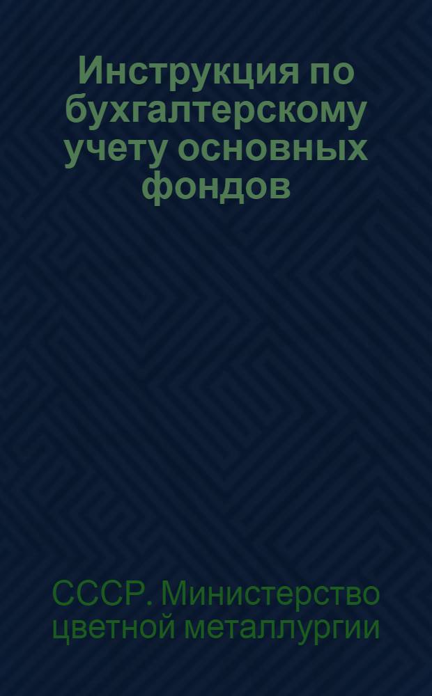 Инструкция по бухгалтерскому учету основных фондов (средств) на предприятиях и в организациях Министерства цветной металлургии СССР
