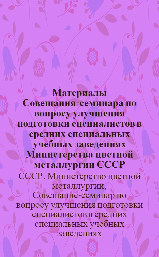 Материалы Совещания-семинара по вопросу улучшения подготовки специалистов в средних специальных учебных заведениях Министерства цветной металлургии СССР, проходившего 12-16 декабря 1966 г. в г. Свердловске