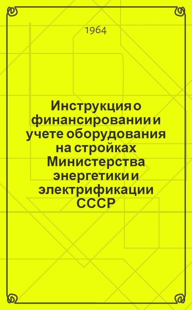 Инструкция о финансировании и учете оборудования на стройках Министерства энергетики и электрификации СССР : Утв. 3/I 1963 г