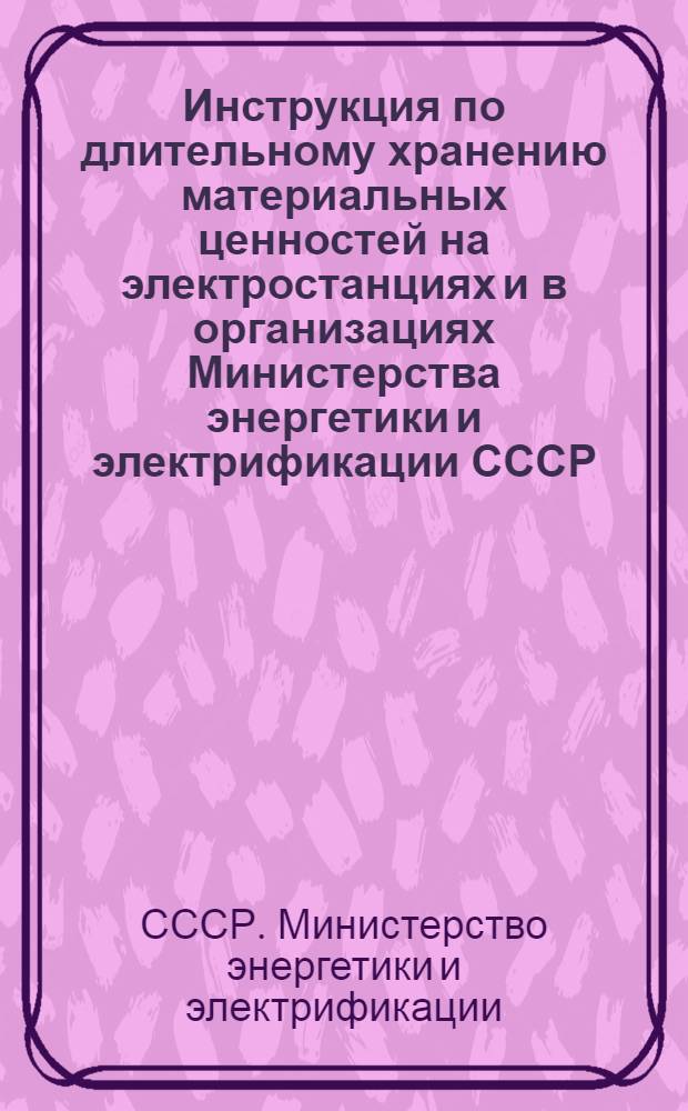 Инструкция по длительному хранению материальных ценностей на электростанциях и в организациях Министерства энергетики и электрификации СССР : Утв. 6/VIII 1966 г